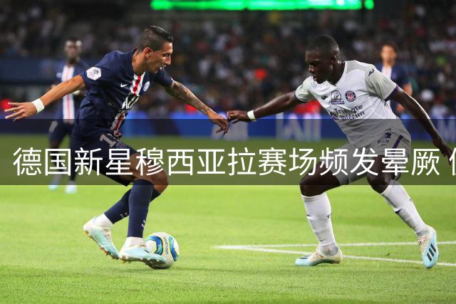 德国新星穆西亚拉赛场频发晕厥 健康隐患引担忧